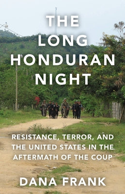 The Long Honduran Night: Resistance, Terror, and the United States in the Aftermath of the Coup by Frank, Dana