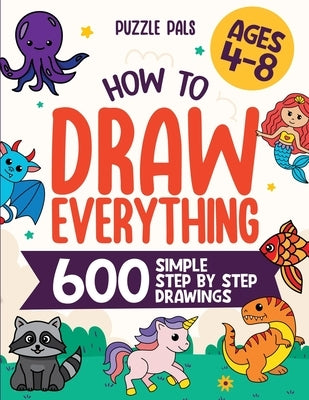 How To Draw Everything: 600 Simple Step By Step Drawings For Kids Ages 4 to 8 by Pals, Puzzle