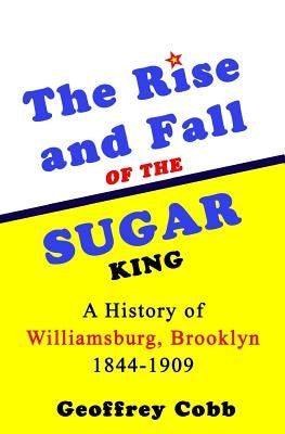 The Rise and Fall of the Sugar King: A History of Williamsburg, Brooklyn 1844-1909 by Cobb, Geoffrey Owen