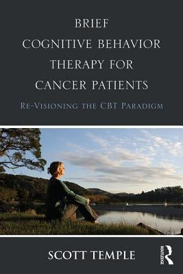 Brief Cognitive Behavior Therapy for Cancer Patients: Re-Visioning the CBT Paradigm by Temple, Scott
