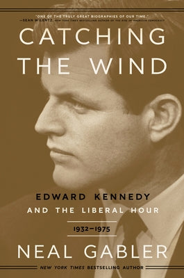 Catching the Wind: Edward Kennedy and the Liberal Hour, 1932-1975 by Gabler, Neal