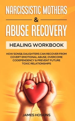 Narcissistic Mothers & Abuse Recovery: Healing Workbook- How Sons& Daughters Can Recover From Covert Emotional Abuse, Overcome Codependency& Prevent F by James Hoskins