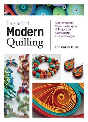 The Art of Modern Quilling: Contemporary Paper Techniques & Projects for Captivating Quilled Designs by Curet, Erin Perkins