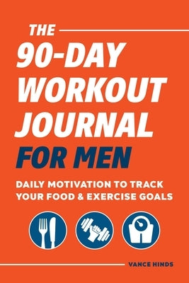 The 90-Day Workout Journal for Men: Daily Motivation to Track Your Food & Exercise Goals by Hinds, Vance