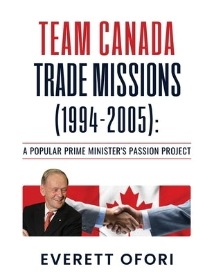 Team Canada Trade Missions (1994-2005): A Popular Prime Minister's Passion Project by Ofori, Everett