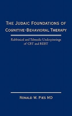 The Judaic Foundations of Cognitive-Behavioral Therapy: Rabbinical and Talmudic Underpinnings of CBT and Rebt by Pies, Ronald W.