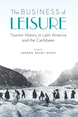 The Business of Leisure: Tourism History in Latin America and the Caribbean by Wood, Andrew Grant