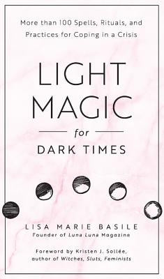 Light Magic for Dark Times: More Than 100 Spells, Rituals, and Practices for Coping in a Crisis by Basile, Lisa Marie