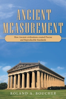 Ancient Measurement: How Ancient Civilizations Created Precise and Reproducible Standards by Boucher, Roland A.