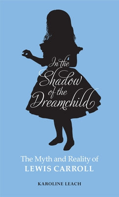 In the Shadow of the Dreamchild: The Myth and Reality of Lewis Carroll by Leach, Karoline