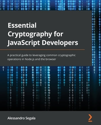 Essential Cryptography for JavaScript Developers: A practical guide to leveraging common cryptographic operations in Node.js and the browser by Segala, Alessandro