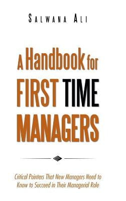 A Handbook for First Time Managers: Critical Pointers That New Managers Need to Know to Succeed in Their Managerial Role by Ali, Salwana