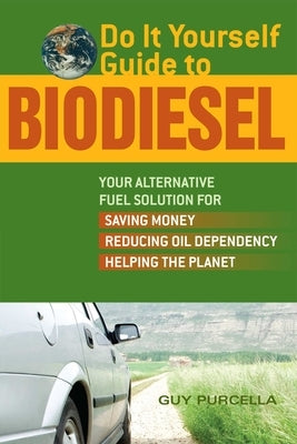 Do It Yourself Guide to Biodiesel: Your Alternative Fuel Solution for Saving Money, Reducing Oil Dependency, and Helping the Planet by Purcella, Guy