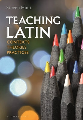 Teaching Latin: Contexts, Theories, Practices by Hunt, Steven