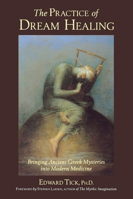The Practice of Dream Healing: Bringing Ancient Greek Mysteries Into Modern Medicine by Tick Phd, Edward