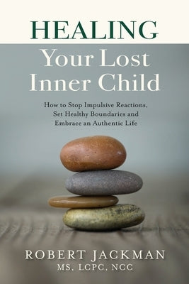 Healing Your Lost Inner Child: How to Stop Impulsive Reactions, Set Healthy Boundaries and Embrace an Authentic Life by Jackman, Robert