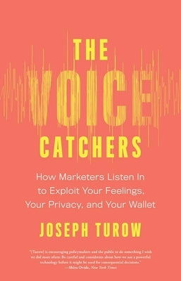 The Voice Catchers: How Marketers Listen in to Exploit Your Feelings, Your Privacy, and Your Wallet by Turow, Joseph