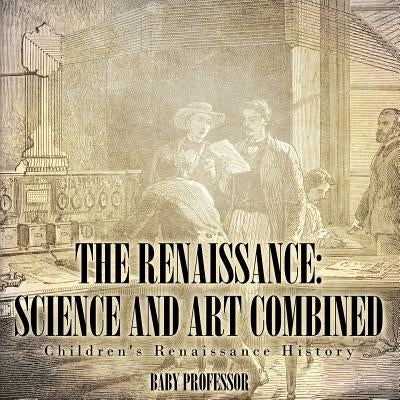 The Renaissance: Science and Art Combined Children's Renaissance History by Baby Professor