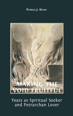 Making the Void Fruitful: Yeats as Spiritual Seeker and Petrarchan Lover by Keane, Patrick