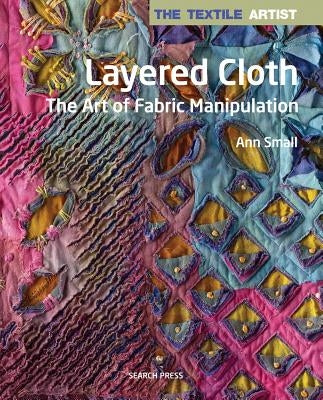The Textile Artist: Layered Cloth: The Art of Fabric Manipulation by Small, Ann