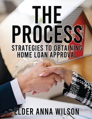 The Process: Strategies to Obtaining Home Loan Approval by Wilson, Elder Anna