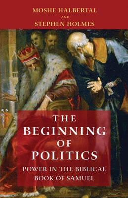 The Beginning of Politics: Power in the Biblical Book of Samuel by Halbertal, Moshe