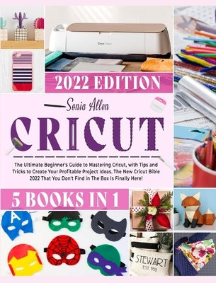 Cricut 5 in 1: The Ultimate Beginner's Guide to Mastering Cricut, with Tips and Tricks to Create Your Profitable Project Ideas. The N by Allen, Sonia