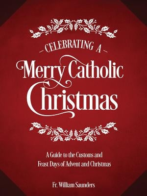 Celebrating a Merry Catholic Christmas: A Guide to the Customs and Feast Days of Advent and Christmas by Saunders, William P.