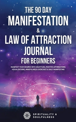 The 90 Day Manifestation & Law Of Attraction Journal For Beginners: Manifest Your Desires With Gratitude, Positive Affirmations, Visualizations, Mindf by &. Soulfulness, Spirituality