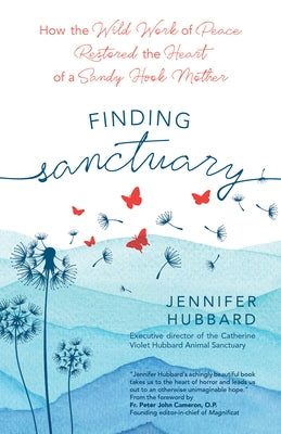 Finding Sanctuary: How the Wild Work of Peace Restored the Heart of a Sandy Hook Mother by Hubbard, Jennifer