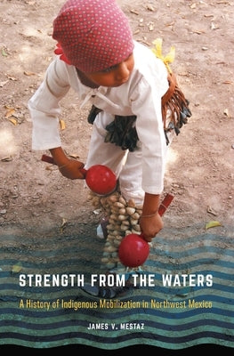 Strength from the Waters: A History of Indigenous Mobilization in Northwest Mexico by Mestaz, James V.