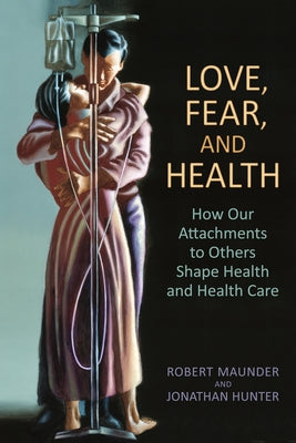 Love, Fear, and Health: How Our Attachments to Others Shape Health and Health Care by Maunder MD, Robert