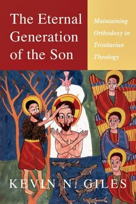 The Eternal Generation of the Son: Maintaining Orthodoxy in Trinitarian Theology by Giles, Kevin