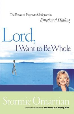 Lord, I Want to Be Whole: The Power of Prayer and Scripture in Emotional Healing by Omartian, Stormie