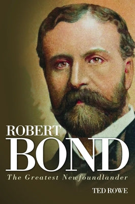 Robert Bond: The Greatest Newfoundlander by Rowe, Ted