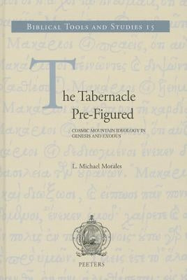 The Tabernacle Pre-Figured: Cosmic Mountain Ideology in Genesis and Exodus by Morales, LM