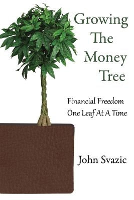 Growing The Money Tree: Financial Freedom One Leaf At A Time by Svazic, John