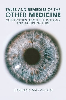 Tales and Remedies of the Other Medicine: Curiosities About Iridology and Acupuncture by Mazzucco, Lorenzo