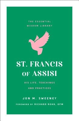 St. Francis of Assisi: His Life, Teachings, and Practice (the Essential Wisdom Library) by Sweeney, Jon M.