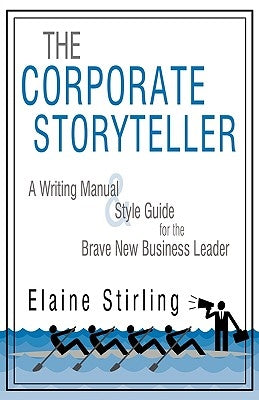 The Corporate Storyteller: A Writing Manual & Style Guide for the Brave New Business Leader by Elaine Stirling, Stirling