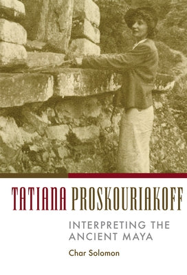 Tatiana Proskouriakoff: Interpreting the Ancient Maya by Solomon, Char