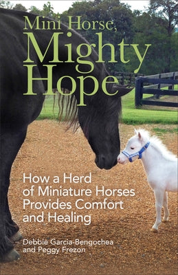 Mini Horse, Mighty Hope: How a Herd of Miniature Horses Provides Comfort and Healing by Garcia-Bengochea, Debbie