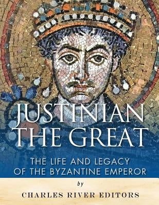 Justinian the Great: The Life and Legacy of the Byzantine Emperor by Charles River Editors