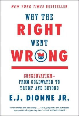 Why the Right Went Wrong: Conservatism--From Goldwater to Trump and Beyond by Dionne, E. J.