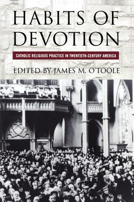 Habits of Devotion: Catholic Religious Practice in Twentieth-Century America by O'Toole, James M.