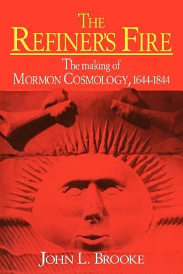 The Refiner's Fire: The Making of Mormon Cosmology, 1644-1844 by Brooke, John L.