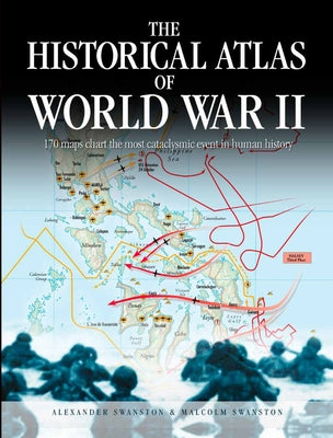 The Historical Atlas of World War II: 170 Maps That Chart the Most Cataclysmic Event in Human History by Swanston, Alexander