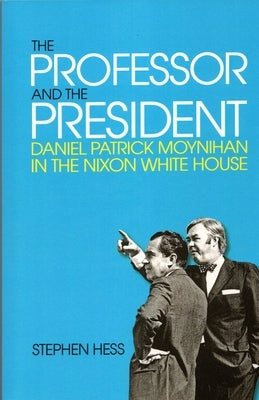 The Professor and the President: Daniel Patrick Moynihan in the Nixon White House by Hess, Stephen