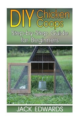 DIY Chicken Coops: Step-by-Step Guide for Beginners: (How to Build a Chicken Coop, DIY Chicken Coops) by Edwards, Jack