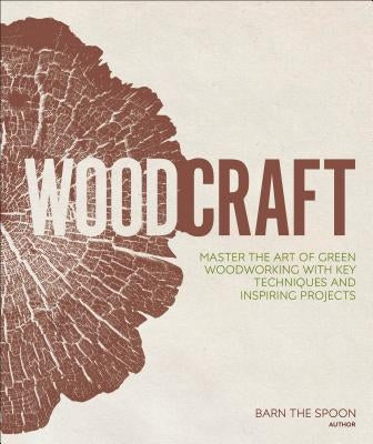 Woodcraft: Master the Art of Green Woodworking with Key Techniques and Inspiring Projects by The Spoon, Barn